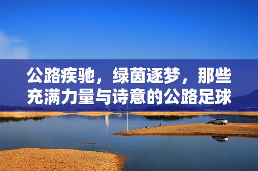 公路疾驰,绿茵逐梦,那些充满力量与诗意的公路足球队名,公路疾驰逐梦,绿茵诗意名