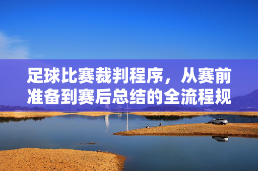 足球比赛裁判程序,从赛前准备到赛后总结的全流程规范,足球比赛裁判全流程规范,从赛前准备到赛后总结