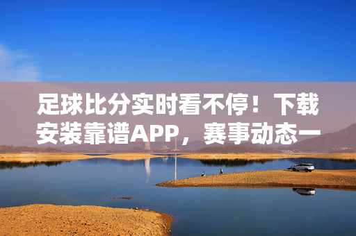 足球比分实时看不停！下载安装靠谱APP，赛事动态一手掌握，足球比分实时看不停，靠谱APP一手掌握赛事动态