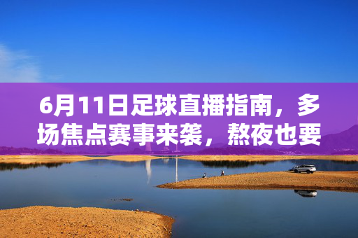6月11日足球直播指南,多场焦点赛事来袭,熬夜也要看的足球盛宴!6月11日足球直播指南,多场焦点赛事,熬夜必看的足球盛宴!