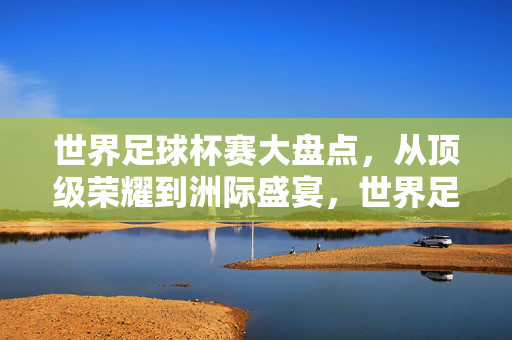 世界足球杯赛大盘点,从顶级荣耀到洲际盛宴,世界足球杯赛大盘点,从顶级荣耀到洲际盛宴