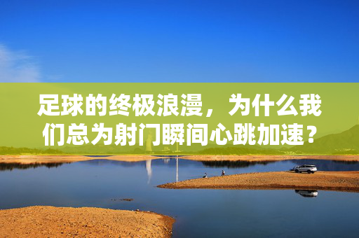 足球的终极浪漫，为什么我们总为射门瞬间心跳加速？射门瞬间的终极浪漫，为何我们总心跳加速？