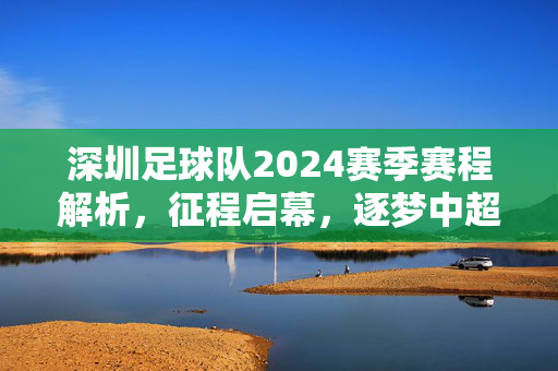 深圳足球队2024赛季赛程解析,征程启幕,逐梦中超,深圳足球队2024赛季赛程解析,征程启幕逐梦中超