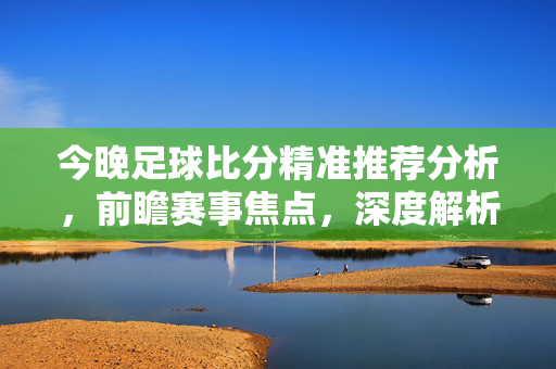 今晚足球比分精准推荐分析，前瞻赛事焦点，深度解析胜负走向，今晚足球赛事焦点，精准推荐与胜负深度解析