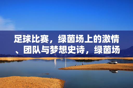 足球比赛,绿茵场上的激情、团队与梦想史诗,绿茵场上的史诗,激情、团队与梦想