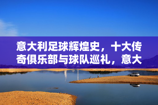 意大利足球辉煌史,十大传奇俱乐部与球队巡礼,意大利足球辉煌史,十大传奇俱乐部巡礼