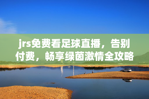 jrs免费看足球直播，告别付费，畅享绿茵激情全攻略，jrs免费看足球直播全攻略，告别付费畅享绿茵激情