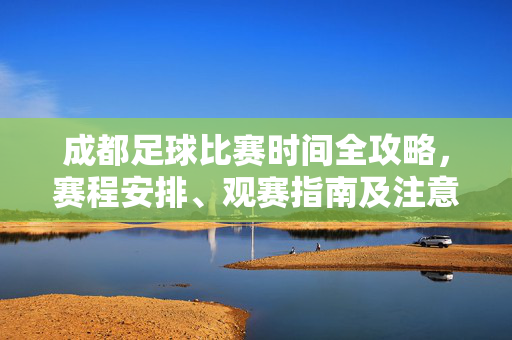成都足球比赛时间全攻略，赛程安排、观赛指南及注意事项，成都足球比赛全攻略，赛程安排、观赛指南及注意事项