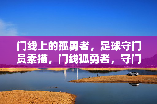 门线上的孤勇者，足球守门员素描，门线孤勇者，守门员素描