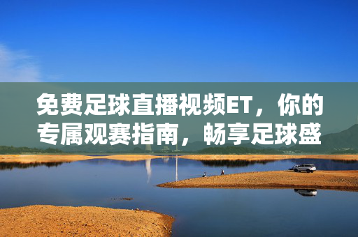 免费足球直播视频ET，你的专属观赛指南，畅享足球盛宴！免费足球直播ET，专属观赛指南，畅享足球盛宴