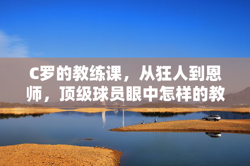 C罗的教练课，从狂人到恩师，顶级球员眼中怎样的教练值得托付？从狂人到恩师，C罗教练课与顶级球员的托付之道