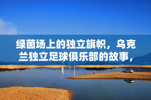 绿茵场上的独立旗帜，乌克兰独立足球俱乐部的故事，绿茵场上的独立旗帜，乌克兰独立足球俱乐部的故事