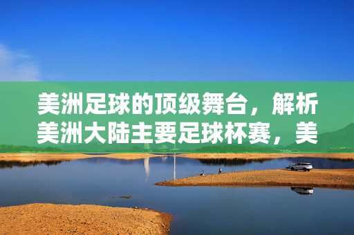 美洲足球的顶级舞台，解析美洲大陆主要足球杯赛，美洲足球顶级舞台，大陆主要杯赛解析