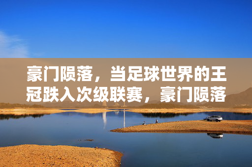 豪门陨落，当足球世界的王冠跌入次级联赛，豪门陨落，足球王冠跌入次级联赛