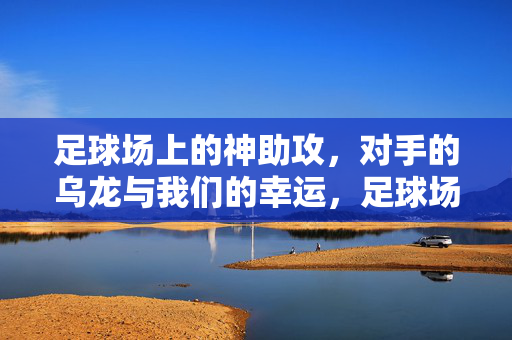 足球场上的神助攻，对手的乌龙与我们的幸运，足球场上的神助攻、乌龙与幸运