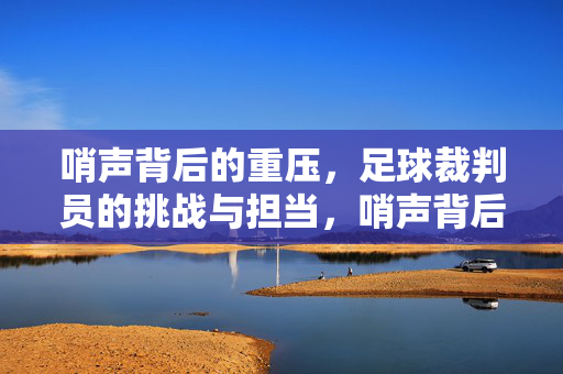 哨声背后的重压,足球裁判员的挑战与担当,哨声背后的重压与担当,足球裁判员的挑战