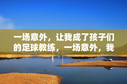 一场意外，让我成了孩子们的足球教练，一场意外，我成了孩子们的足球教练