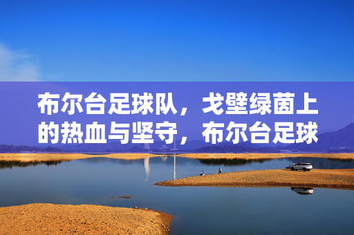 布尔台足球队，戈壁绿茵上的热血与坚守，布尔台足球队，戈壁绿茵热血坚守