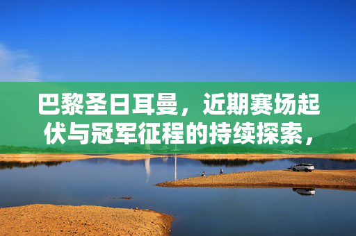 巴黎圣日耳曼，近期赛场起伏与冠军征程的持续探索，巴黎圣日耳曼，赛场起伏与冠军征程的探索