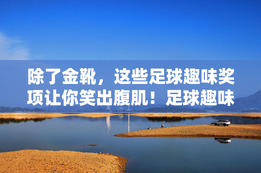 除了金靴，这些足球趣味奖项让你笑出腹肌！足球趣味奖，笑出腹肌，不止金靴！