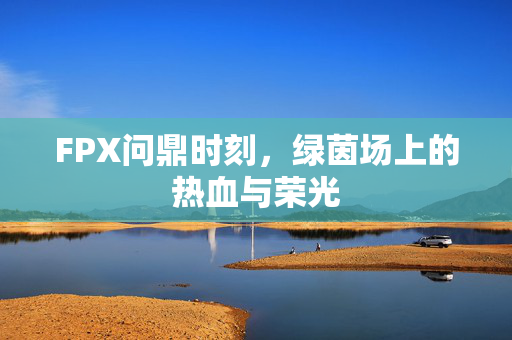 FPX问鼎时刻，绿茵场上的热血与荣光