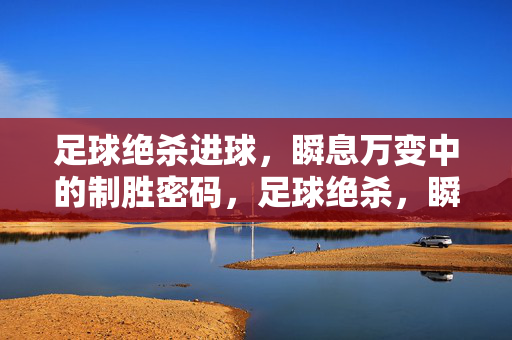 足球绝杀进球，瞬息万变中的制胜密码，足球绝杀，瞬息万变的制胜密码