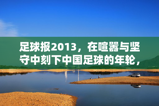 足球报2013，在喧嚣与坚守中刻下中国足球的年轮，足球报2013，喧嚣与坚守中的中国足球年轮