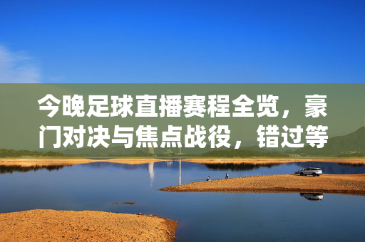 今晚足球直播赛程全览，豪门对决与焦点战役，错过等一周！今晚足球直播赛程全览，豪门对决与焦点战役，错过等一周！