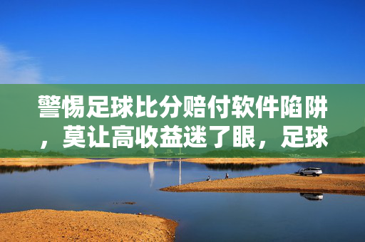 警惕足球比分赔付软件陷阱，莫让高收益迷了眼，足球比分赔付软件陷阱，莫让高收益迷了眼