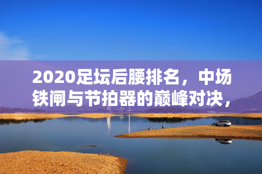 2020足坛后腰排名，中场铁闸与节拍器的巅峰对决，2020足坛后腰排名，铁闸与节拍器的巅峰对决