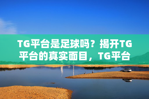 TG平台是足球吗？揭开TG平台的真实面目，TG平台真实面目揭秘