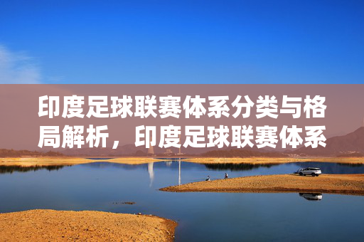 印度足球联赛体系分类与格局解析,印度足球联赛体系分类与格局解析