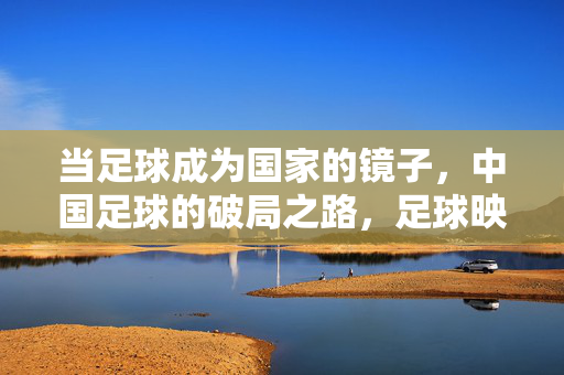 当足球成为国家的镜子，中国足球的破局之路，足球映国镜，中国足球破局之路