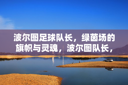 波尔图足球队长，绿茵场的旗帜与灵魂，波尔图队长，绿茵场的旗帜与灵魂