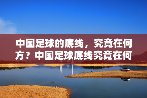 中国足球的底线，究竟在何方？中国足球底线究竟在何方？