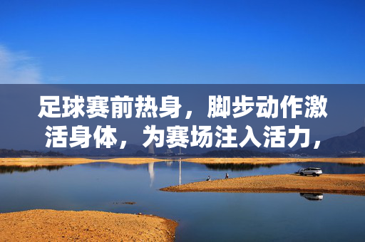 足球赛前热身，脚步动作激活身体，为赛场注入活力，脚步激活，热身注入赛场活力