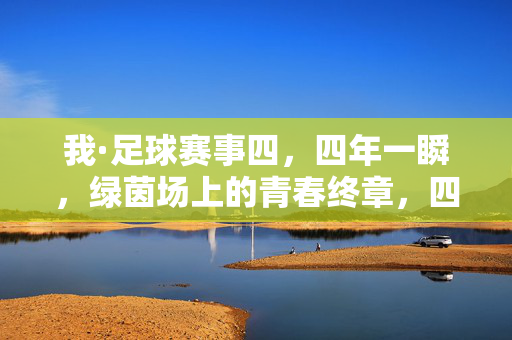 我·足球赛事四，四年一瞬，绿茵场上的青春终章，四年一瞬，绿茵青春终章