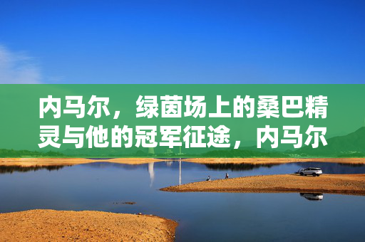 内马尔,绿茵场上的桑巴精灵与他的冠军征途,内马尔,桑巴精灵的冠军征途