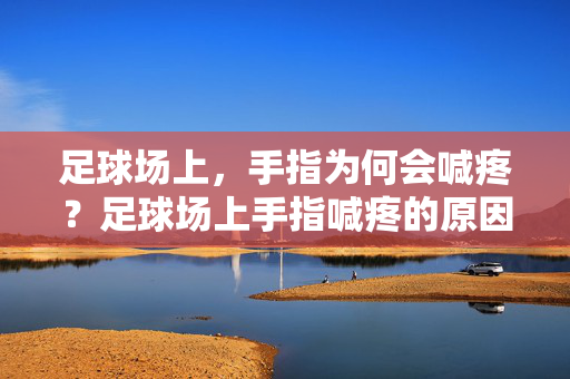 足球场上，手指为何会喊疼？足球场上手指喊疼的原因？