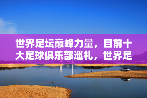 世界足坛巅峰力量，目前十大足球俱乐部巡礼，世界足坛巅峰十大足球俱乐部巡礼