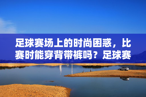 足球赛场上的时尚困惑，比赛时能穿背带裤吗？足球赛场时尚困惑，比赛时能穿背带裤吗？