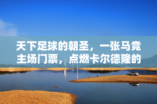 天下足球的朝圣，一张马竞主场门票，点燃卡尔德隆的火焰，卡尔德隆火焰，天下足球的朝圣门票