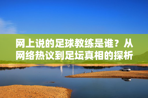网上说的足球教练是谁？从网络热议到足坛真相的探析，足球教练，从网络热议到足坛真相的探析