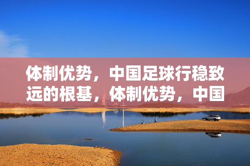 体制优势，中国足球行稳致远的根基，体制优势，中国足球行稳致远的根基