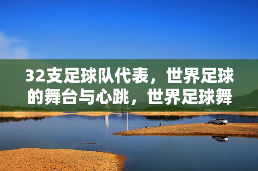 32支足球队代表，世界足球的舞台与心跳，世界足球舞台，32队心跳共振