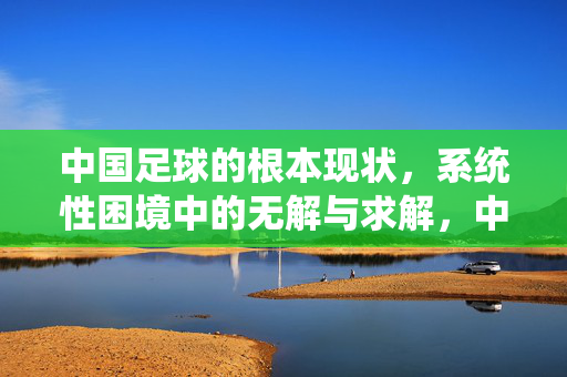 中国足球的根本现状，系统性困境中的无解与求解，中国足球的根本现状，系统性困境的无解与求解