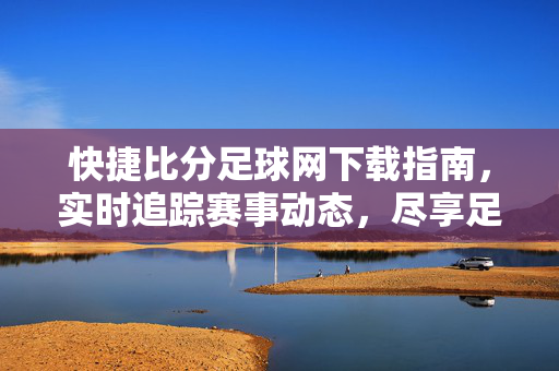 快捷比分足球网下载指南，实时追踪赛事动态，尽享足球激情，快捷比分足球网下载指南，实时追踪赛事动态，尽享足球激情