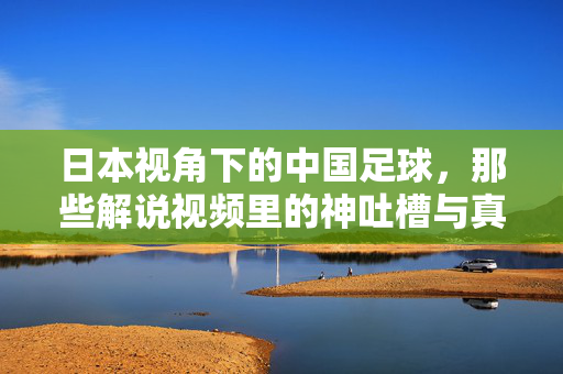 日本视角下的中国足球，那些解说视频里的神吐槽与真共鸣
