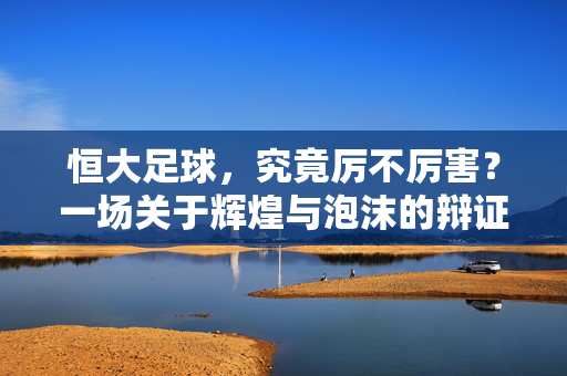 恒大足球，究竟厉不厉害？一场关于辉煌与泡沫的辩证，恒大足球，厉害与否？辉煌与泡沫的辩证