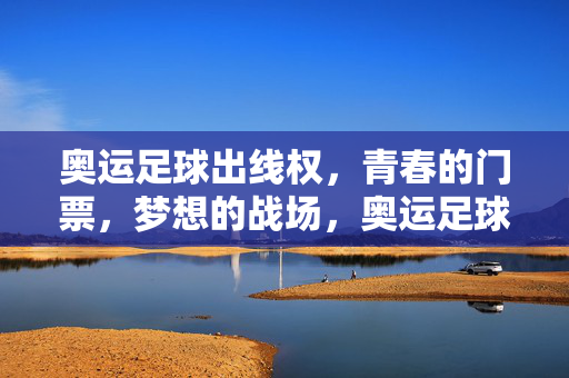 奥运足球出线权，青春的门票，梦想的战场，奥运足球出线权，青春的门票，梦想的战场